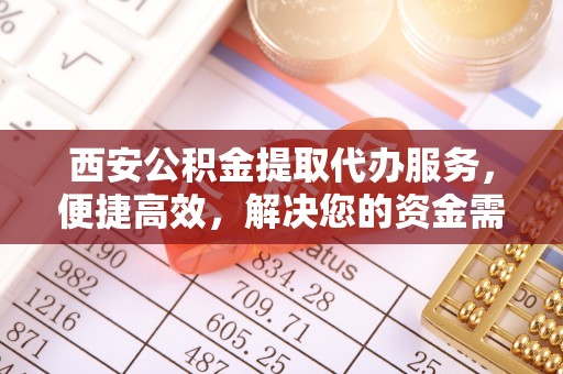 烟台西安公积金提取代办服务，便捷高效，解决您的资金需求
