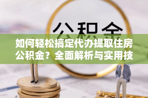 榕城如何轻松搞定代办提取住房公积金？全面解析与实用技巧