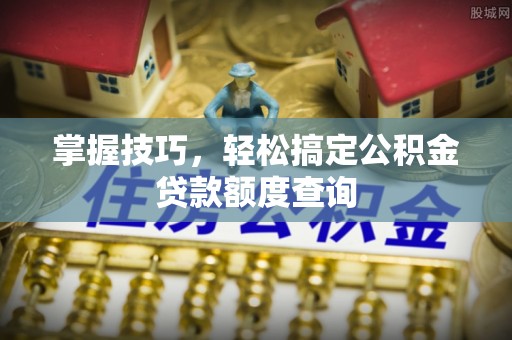 昌江掌握技巧，轻松搞定公积金贷款额度查询