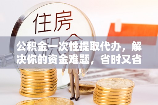 昌江公积金一次性提取代办，解决你的资金难题，省时又省心