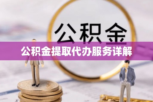 吉安公积金提取代办服务详解