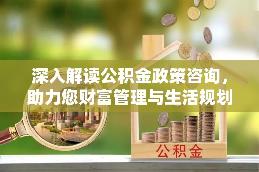 光明新区深入解读公积金政策咨询，助力您财富管理与生活规划
