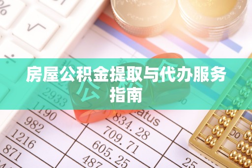 吉安房屋公积金提取与代办服务指南
