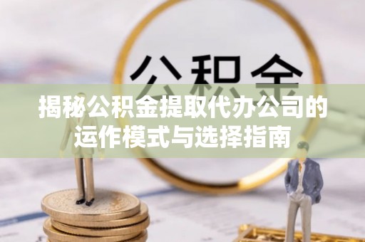 九江揭秘公积金提取代办公司的运作模式与选择指南