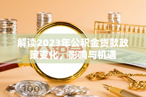 九江解读2023年公积金贷款政策变化，影响与机遇