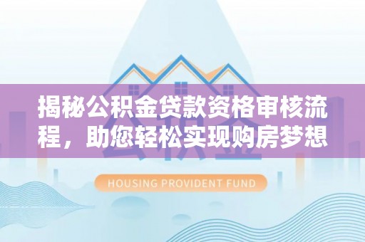 购房揭秘公积金贷款资格审核流程，助您轻松实现购房梦想