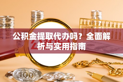 购房公积金提取代办吗？全面解析与实用指南