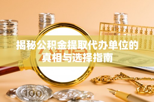 景泰揭秘公积金提取代办单位的真相与选择指南