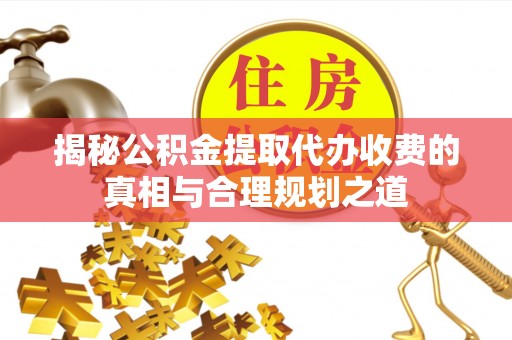 景泰揭秘公积金提取代办收费的真相与合理规划之道