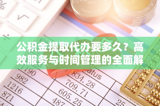 景泰公积金提取代办要多久？高效服务与时间管理的全面解析