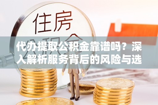 景泰代办提取公积金靠谱吗？深入解析服务背后的风险与选择