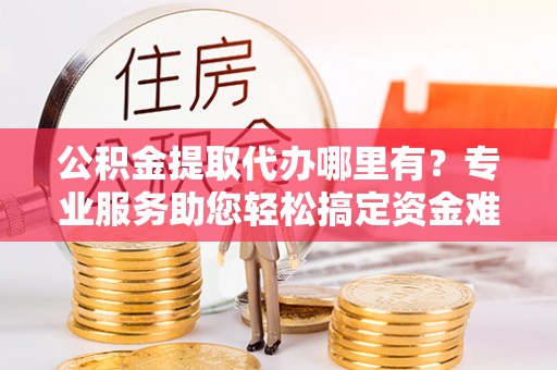 九台公积金提取代办哪里有？专业服务助您轻松搞定资金难题