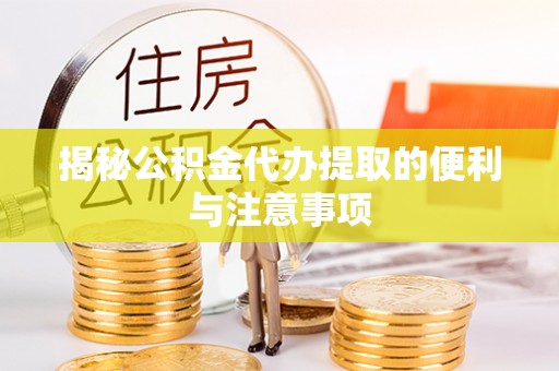 昌江揭秘公积金代办提取的便利与注意事项