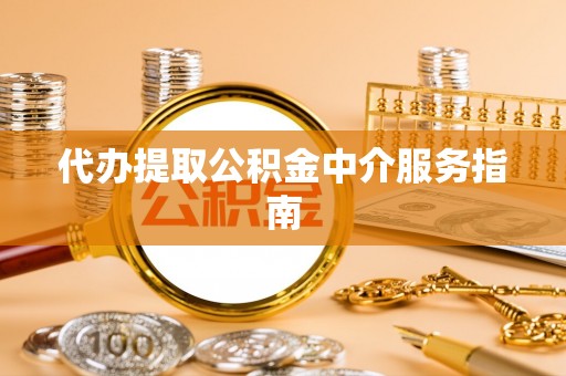 鹰潭代办提取公积金中介服务指南