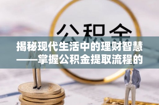深水埗揭秘现代生活中的理财智慧——掌握公积金提取流程的必备指南