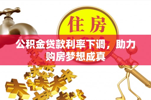 南投市公积金贷款利率下调，助力购房梦想成真