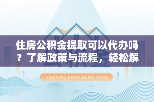 南投市住房公积金提取可以代办吗？了解政策与流程，轻松解决疑问