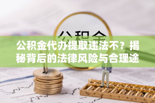 西湖公积金代办提取违法不？揭秘背后的法律风险与合理途径