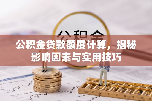 深水埗公积金贷款额度计算，揭秘影响因素与实用技巧