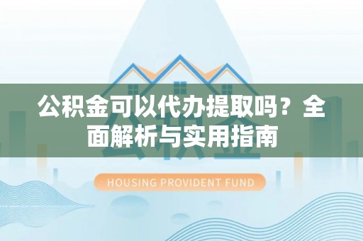 安图公积金可以代办提取吗？全面解析与实用指南