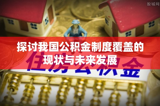 门头沟探讨我国公积金制度覆盖的现状与未来发展