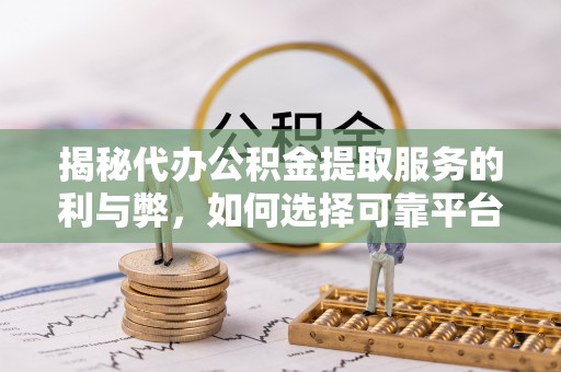 绵阳揭秘代办公积金提取服务的利与弊，如何选择可靠平台？