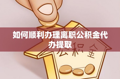 爱民如何顺利办理离职公积金代办提取