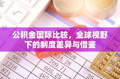 相城公积金国际比较，全球视野下的制度差异与借鉴