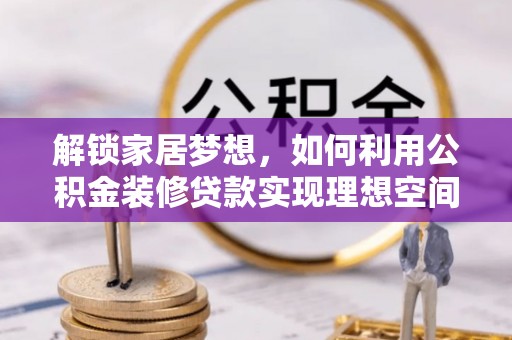 治多解锁家居梦想，如何利用公积金装修贷款实现理想空间
