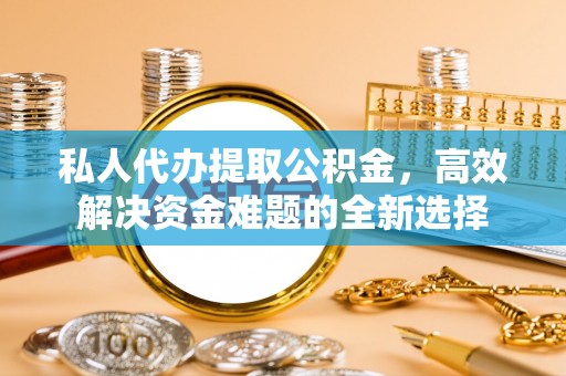 治多私人代办提取公积金，高效解决资金难题的全新选择