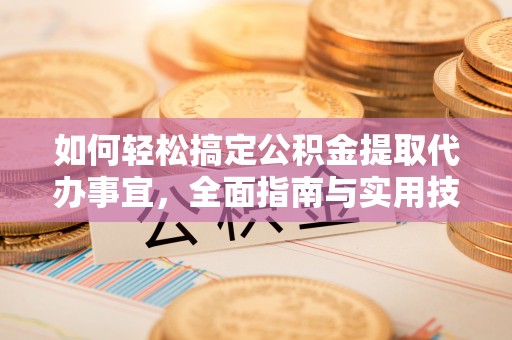 清丰如何轻松搞定公积金提取代办事宜，全面指南与实用技巧