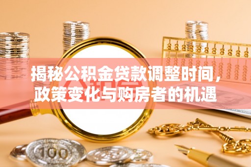 思南揭秘公积金贷款调整时间，政策变化与购房者的机遇