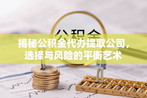 思南揭秘公积金代办提取公司，选择与风险的平衡艺术