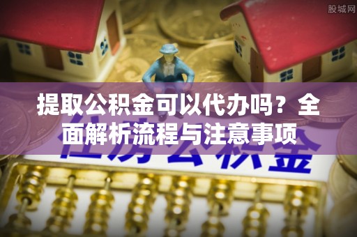 昭阳提取公积金可以代办吗？全面解析流程与注意事项