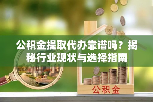 延川公积金提取代办靠谱吗？揭秘行业现状与选择指南