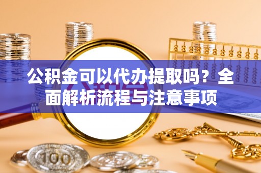 贾汪公积金可以代办提取吗？全面解析流程与注意事项