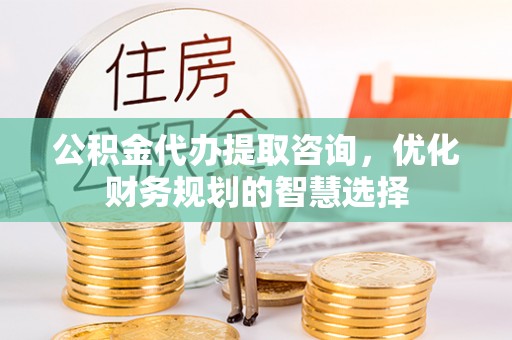 永年公积金代办提取咨询，优化财务规划的智慧选择
