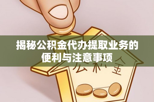 永年揭秘公积金代办提取业务的便利与注意事项