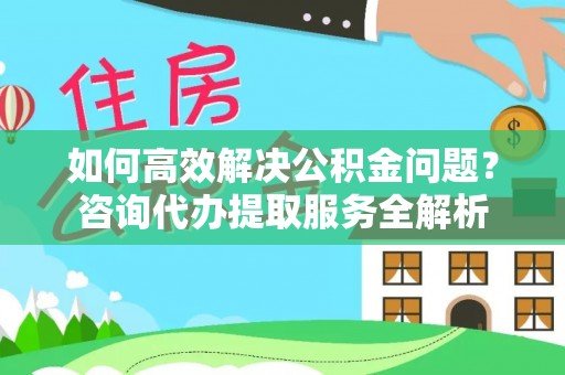 凯里如何高效解决公积金问题？咨询代办提取服务全解析