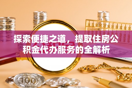 相城探索便捷之道，提取住房公积金代办服务的全解析