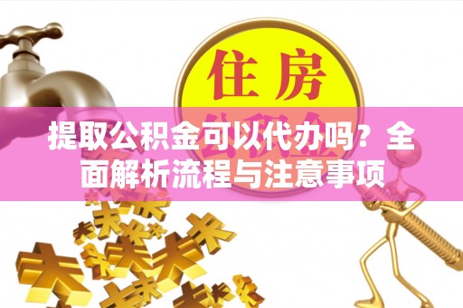 相城提取公积金可以代办吗？全面解析流程与注意事项