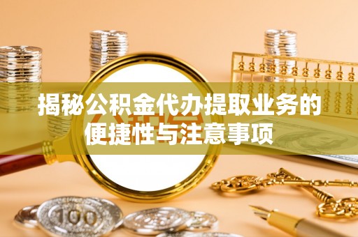 苗栗揭秘公积金代办提取业务的便捷性与注意事项