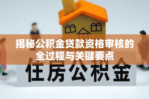 万载揭秘公积金贷款资格审核的全过程与关键要点
