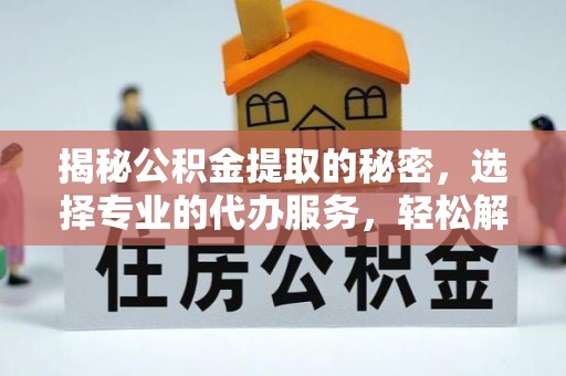 路竹揭秘公积金提取的秘密，选择专业的代办服务，轻松解决你的难题