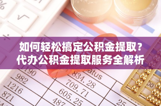 环江如何轻松搞定公积金提取？代办公积金提取服务全解析