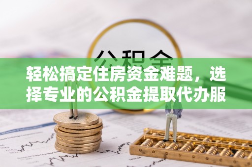 大肚轻松搞定住房资金难题，选择专业的公积金提取代办服务