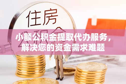大肚小额公积金提取代办服务，解决您的资金需求难题