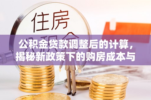 威海公积金贷款调整后的计算，揭秘新政策下的购房成本与规划