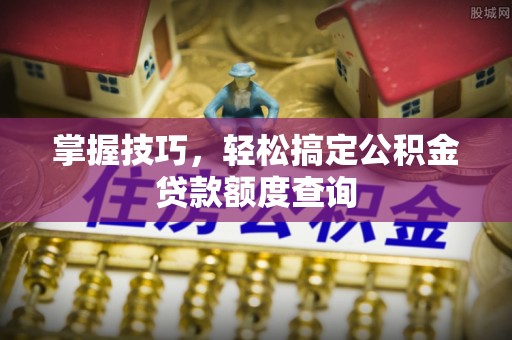 大肚掌握技巧，轻松搞定公积金贷款额度查询