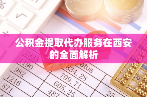 蕉岭公积金提取代办服务在西安的全面解析
